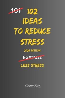 102 Ideas to Reduce Stress: Simple Ways To Calm Your Mind, Reduce Anxiety, And Feel More In Control Of Everyday Life - Charles King - cover