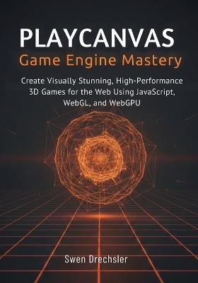 PlayCanvas Game Engine Mastery: Create Visually Stunning, High-Performance 3D Games for the Web Using JavaScript, WebGL, and WebGPU - Swen Drechsler - cover