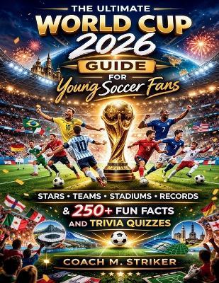 The Ultimate World Cup 2026 Guide for Young Soccer Fans: Stars, Teams, Stadiums, Records & 250+ Fun Facts and Trivia Quizzes - Coach M Striker - cover