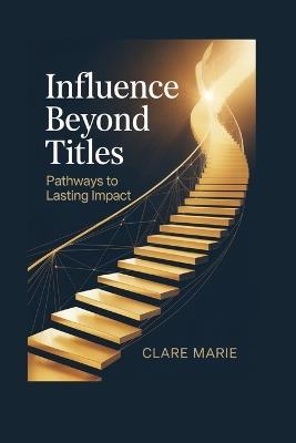 Influence Beyond Titles: Pathways To Lasting Impact - Clare Marie - cover