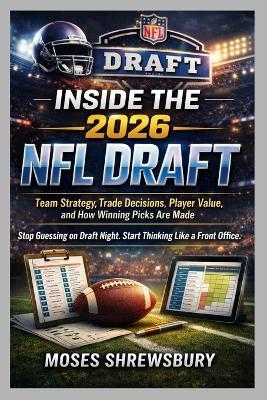 Inside the 2026 NFL Draft: Team Strategy, Trade Decisions, Player Value, and How Winning Picks Are Made - Moses Shrewsbury - cover
