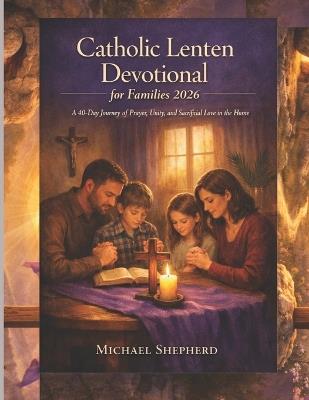 Catholic Lenten Devotional for Families 2026: A 40-Day Journey of Prayer, Unity, and Sacrificial Love in the Home - Michael Shepherd - cover