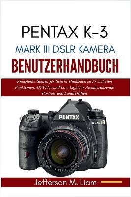 Pentax K-3 Mark III Dslr Kamera Benutzerhandbuch: Komplettes Schritt-für-Schritt-Handbuch zu Erweiterten Funktionen, 4K-Video und Low-Light für Atemberaubende Porträts und Landschaften - Jefferson M Liam - cover