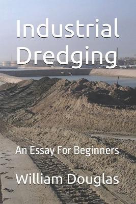 Industrial Dredging: An Essay For Beginners - William Douglas - cover
