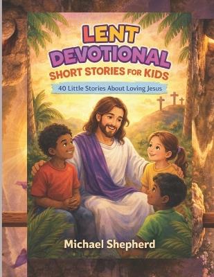 Lent Devotional Short Stories for Kids 2026: 40 Little Stories About Loving Jesus - Michael Shepherd - cover