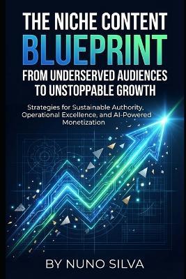 The Niche Content Blueprint: From Underserved Audiences to Unstoppable Growth: Strategies for Sustainable Authority, Operational Excellence, and AI-Powered Monetization - Nuno Silva - cover