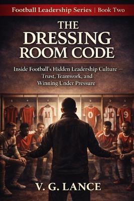 The Dressing Room Code: What Football's Hidden Leadership Culture Teaches Us About Trust, Teamwork, and Winning Under Pressure - V G Lance - cover
