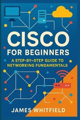 Cisco for Beginners: A Step-by-Step Guide to Networking Fundamentals - James Whitfield - cover