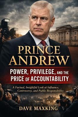 Prince Andrew: Power, Privilege, and the Price of Accountability: A Factual, Insightful Look at Influence, Controversy, and Public Responsibility - Dave Maxking - cover
