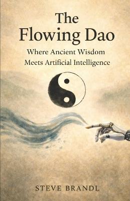 The Flowing Dao: Where Ancient Wisdom Meets Artificial Intelligence - Steve Brandl - cover