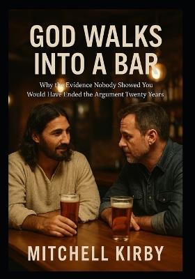 God Walks Into a Bar: Why the Evidence Nobody Showed You Would Have Ended the Argument Twenty Years Ago - Mitchell Kirby - cover