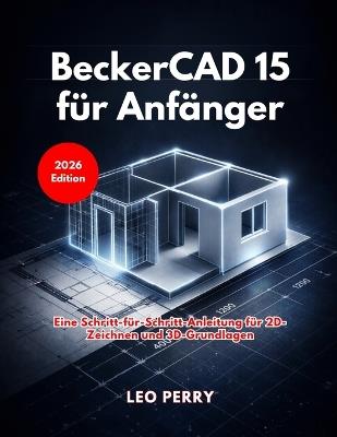 BeckerCAD 15 für Anfänger: Eine Schritt-für-Schritt-Anleitung für 2D-Zeichnen und 3D-Grundlagen - Leo Perry - cover