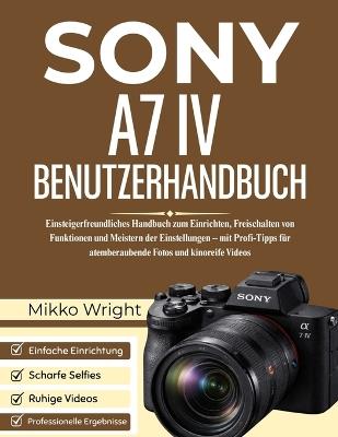 Sony A7 IV Benutzerhandbuch: Einsteigerfreundliches Handbuch zum Einrichten, Freischalten von Funktionen und Meistern der Einstellungen - mit Profi-Tipps für atemberaubende Fotos und kinoreife Videos - Mikko Wright - cover
