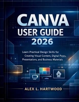 Canva User Guide 2026: Learn Practical Design Skills for Creating Visual Content, Digital Posts, Presentations, and Business Materials - Alex L Hartwood - cover