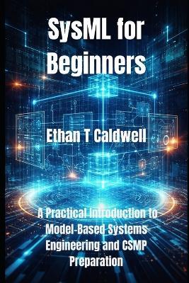 SysML for Beginners: A Practical Introduction to Model-Based Systems Engineering and CSMP Preparation - Ethan T Caldwell - cover