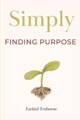 Finding Purpose: A guide for when you're asking yourself, "What am I doing Again?" - Ezekiel Truborne - cover