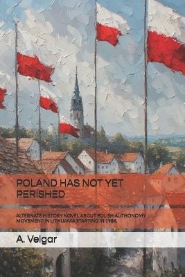 Poland Has Not Yet Perished: Alternate History Novel about Polish Authonomy Movement in Lithuania Starting in 1988. - A Veigar - cover