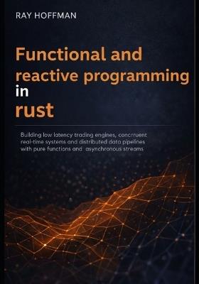 Functional and Reactive programming in Rust: Building Low-Latency Trading Engines, Concurrent Real-Time Systems, and Distributed Data Pipelines with Pure Functions and Asynchronous Streams - Ray Hoffman - cover