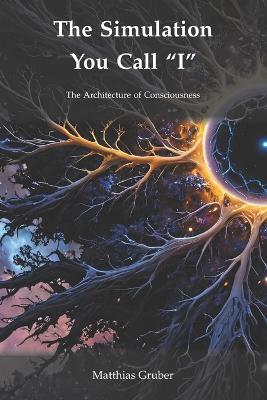 The Simulation You Call "I": The Architecture of Consciousness, Computation, and the Cosmos - Matthias Gruber - cover