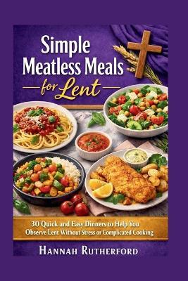 Simple Meatless Meals for Lent: 30 Quick and Easy Dinners to Help You Observe Lent Without Stress or Complicated Cooking - Hannah Rutherford - cover