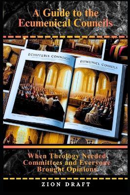 A Guide to the Ecumenical Councils: When Theology Needed Committees and Everyone Brought Opinions - Zion Draft - cover
