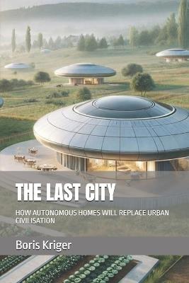 The Last City: How Autonomous Homes Will Replace Urban Civilisation - Boris Kriger - cover