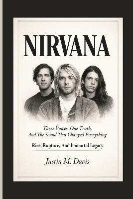 Nirvana: Three Voices, One Truth, And The Sound That Changed Everything - Rise, Rupture, And Immortal Legacy - Justin M Davis - cover
