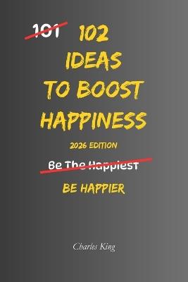 102 Ideas To Boost Happiness: Simple Ways To Lift Your Mood, Feel More Positive, And Enjoy Everyday Life - Charles King - cover