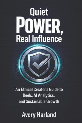 Quiet Power, Real Influence: An Ethical Creator's Guide to Reels, AI Analytics, and Sustainable Growth - Avery Harland - cover