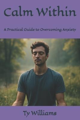 Calm Within: A Practical Guide to Overcoming Anxiety - Ty Alexander Williams - cover