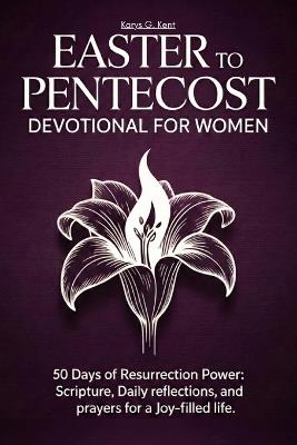 Easter to Pentecost Devotional for Women: 50 Days of Resurrection Power: Scripture, Daily Reflections, and Prayers for a Joy-Filled Life - Karys Grace Kent - cover
