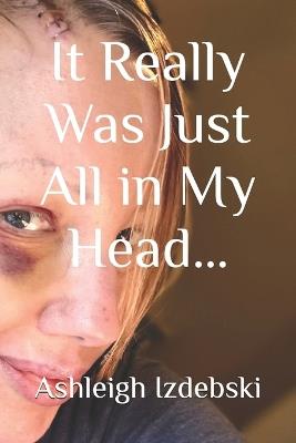 It Really Was Just All in My Head... - Ashleigh Izdebski - cover