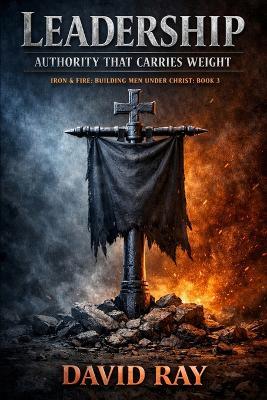 Leadership: Authority That Bears Weight (Iron & Fire: Building Men Under Christ) - David Ray - cover