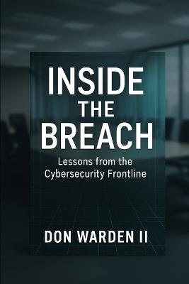 Inside the Breach: Lessons From the Cybersecurity Frontline - Don Warden - cover