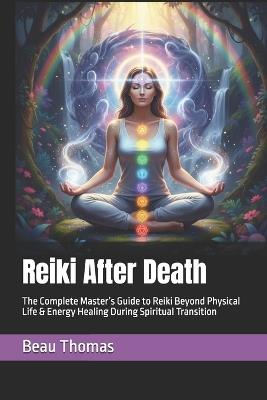 Reiki After Death: The Complete Master's Guide to Reiki Beyond Physical Life & Energy Healing During Spiritual Transition - Beau James Thomas - cover