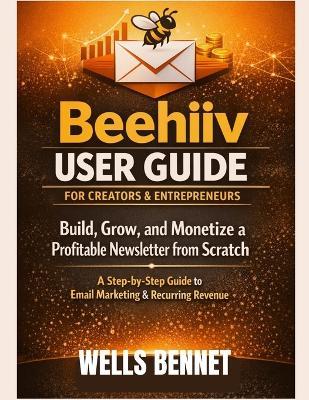 Beehiiv User Guide for Creators and Entrepreneurs: Build, Grow, and Monetize a Profitable Newsletter from Scratch: A Step-by-Step Guide to Email Marketing and Recurring Revenue - Wells Bennet - cover