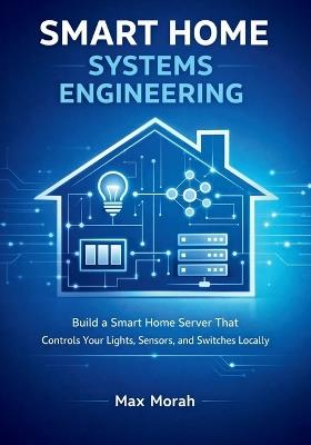 Smart Home Systems Engineering: Build a Smart Home Server That Controls Your Lights, Sensors, and Switches Locally - Max Morah - cover