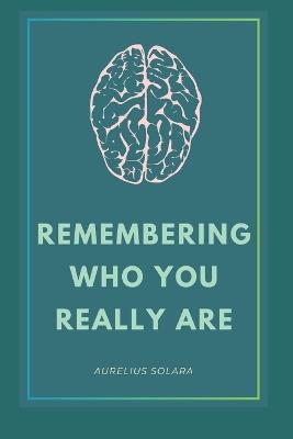 Remembering Who You Really Are: A Journey Back To Your True Self - Aurelius Solara - cover