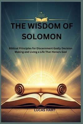 The Wisdom of Solomon: Biblical Principles for Discernment Godly Decision Making and Living a Life That Honors God - Lucas Hart - cover
