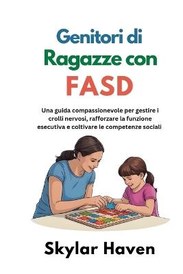 Genitori di ragazze con FASD: Una guida compassionevole per gestire i crolli nervosi, rafforzare la funzione esecutiva e coltivare le competenze sociali - Skylar Haven - cover