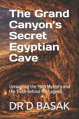The Grand Canyon's Secret Egyptian Cave: Unraveling the 1909 Mystery and the Truth Behind the Legend - D Basak - cover