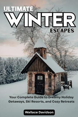 Ultimate Winter Escapes: Your Complete Guide to Dreamy Holiday Getaways, Ski Resorts, and Cozy Retreats - Wallace Davidson - cover
