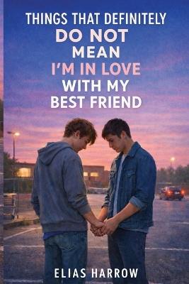 Things That Definitely Do Not Mean I Am In Love With My Best Friend: A Gay Young Adult Comedy Romance Novel - Elias Harrow - cover