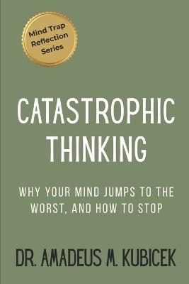 Catastrophic Thinking: Why Your Mind Jumps to the Worst - and How to Stop - Amadeus M Kubicek - cover