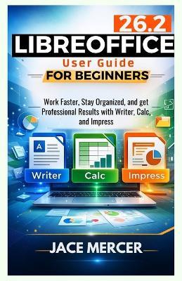Libreoffice 26.2 User Guide For Beginners: Work Faster, Stay Organized, and Get Professional Results with Writer, Calc, and Impress - Jace Mercer - cover