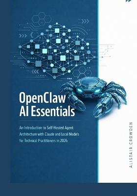 OpenClaw AI Essentials: An Introduction to Self-Hosted Agent Architecture with Claude and Local Models for Technical Practitioners in 2026. - Alistair Crowden - cover