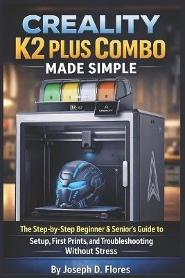 Creality K2 Plus Combo Made Simple: The Step-by-Step Beginner & Senior's Guide to Setup, First Prints, and Troubleshooting Without Stress - Joseph D Flores - cover