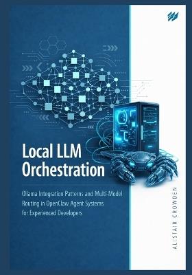 Local LLM Orchestration: Ollama Integration Patterns and Multi-Model Routing in OpenClaw Agent Systems for Experienced Developers - Alistair Crowden - cover