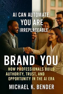 Brand You: How Professionals Build Authority, Trust, and Opportunity in the AI Era: The Complete Playbook for Standing Out, Building Trust, and Creating Lasting Opportunity. - Michael K Bender - cover