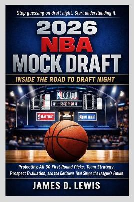 2026 NBA Mock Draft: INSIDE THE ROAD TO DRAFT NIGHT: Projecting All 30 First-Round Picks, Team Strategy, Prospect Evaluation, and the Decisions That Shape the League's Future - James D Lewis - cover